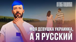 ОТВЕТОШНАЯ: как быть, если твоя девушка украинка, а ты россиянин?