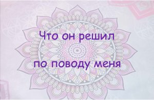 Что он решил по поводу меня.