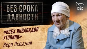 ПРЕСТУПЛЕНИЯ ФАШИЗМА БЕЗ СРОКА ДАВНОСТИ. «ВСЕХ ИНВАЛИДОВ УТОПИЛИ» ВЕРА ОСАДЧАЯ