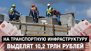 На транспортную инфраструктуру выделят 10,2 трлн рублей