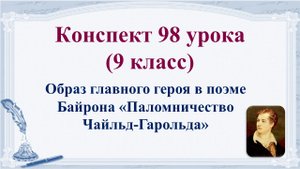 98 урок 4 четверть 9 класс. Образ главного героя в поэме Байрона «Паломничество Чайльд-Гарольда».