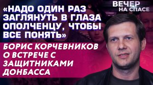 «НАДО ОДИН РАЗ ЗАГЛЯНУТЬ В ГЛАЗА ОПОЛЧЕНЦУ, ЧТОБЫ ВСЕ ПОНЯТЬ»БОРИС КОРЧЕВНИКОВ О ЗАЩИТНИКАХ ДОНБАССА