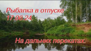 Рыбалка в отпуске 17.06.24. Дальние перекаты.