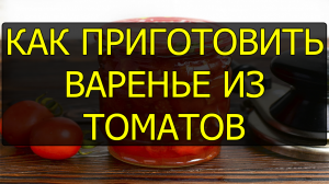 Как приготовить варенье из красных помидоров (томатов). Рецепт варенья из помидоров