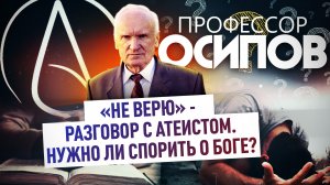 ПРОФЕССОР ОСИПОВ: «НЕ ВЕРЮ» -  РАЗГОВОР С АТЕИСТОМ. НУЖНО ЛИ СПОРИТЬ О БОГЕ?