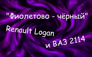 "Фиолетово - чёрный". Renault Logan и ВАЗ 2114. 2 в 1.