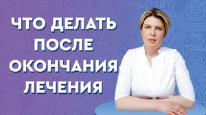 Что делать после окончания лечения