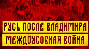 РУСЬ ПОСЛЕ СМЕРТИ ВЛАДИМИРА: МЕЖДОУСОБНАЯ ВОЙНА