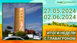 Итоги недели с ГлавАгроном. 27.05.2024 - 02.06.2024