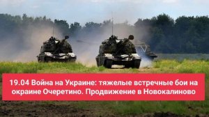 19.04 Война на Украине: тяжелые встречные бои на окраине Очеретино. Продвижение в Новокалиново