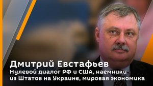Дмитрий Евстафьев. Нулевой диалог РФ и США, наемники из Штатов на Украине, мировая экономика