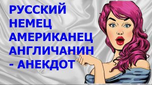 РУССКИЙ, НЕМЕЦ, АМЕРИКАНЕЦ, АНГЛИЧАНИН - АНЕКДОТ