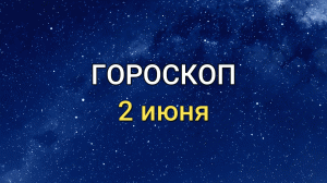 ГОРОСКОП на  2 июня 2021 года для всех знаков Зодиака