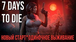 7 Days to Die ✮ (Опять !!!) НОВЫЙ СТАРТ✮ОДИНОЧНОЕ ВЫЖИВАНИЕ