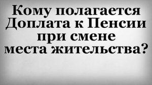 Кому полагается Доплата к Пенсии при смене места жительства