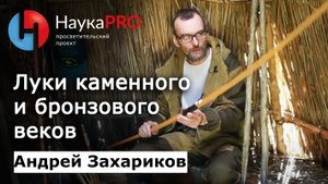 Древние технологии: луки в каменном и бронзовом веках – археолог Андрей Захариков | Научпоп