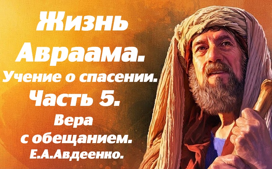 Жизнь Авраама. Часть 5. Вера с обещанием. Учение о спасении. Е.А. Авдеенко.