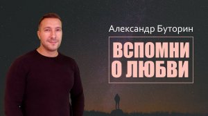 Проповедь "Вспомни о Любви". Александр Буторин. 5 авг. 2020 г.