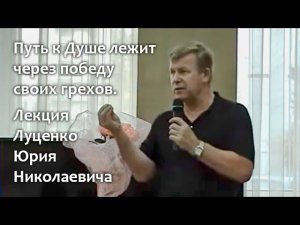 Путь к Душе лежит через победу своих грехов. Лекция Юрия Николаевича Луценко