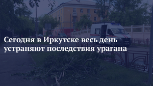 Сегодня в Иркутске весь день устраняют последствия урагана