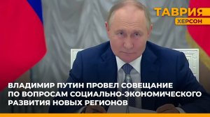 Владимир Путин провел совещание по вопросам социально-экономического развития новых регионов