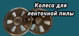 Ленточная пила своими руками. Изготовление колес
