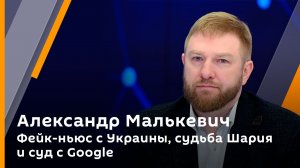 Александр Малькевич. Фейк-ньюс с Украины, судьба Шария и суд с Google