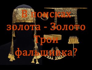 В поисках золота - Золото Трои фальшивка?