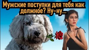 Почему мужчине очень не приятно, когда женщина воспринимает его хорошие поступки для неё КАК ДОЛЖНОЕ