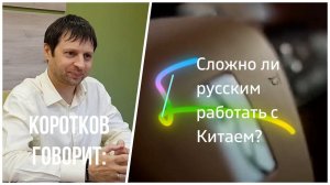 Коротков говорит: Сложно ли русским работать с Китаем?