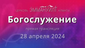 Богослужение 28 апреля 2024 – Церковь Эммануил г. Алматы (прямая трансляция)