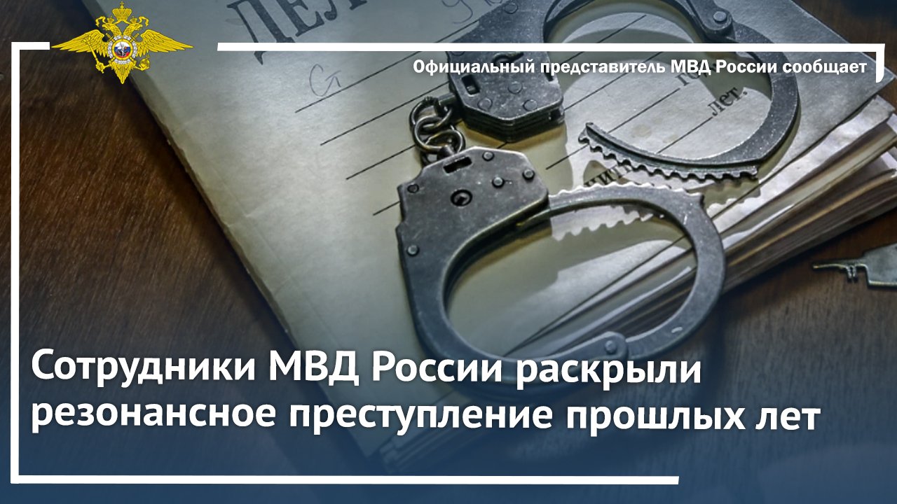 Сотрудники МВД России раскрыли резонансное преступление прошлых лет