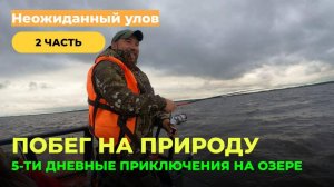 Побег на природу. 5-ти дневные приключения на рыбалке. Часть 2. Неожиданный улов и результат