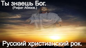 Ты знаешь Бог.(Рифат Абязов.)Христианский рок.