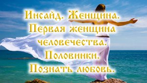 Инсайд. Первая женщина человечества. Женщины - небесные создания. Научиться любить. Не ченнелинг.