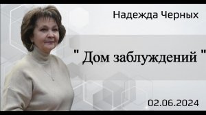 Дом заблуждений. Н.Черных.2.06.24.