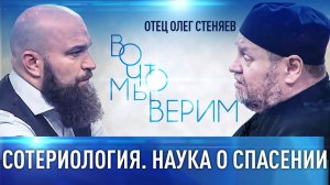 СОТЕРИОЛОГИЯ. НАУКА О СПАСЕНИИ. ОТЕЦ ОЛЕГ СТЕНЯЕВ. ВО ЧТО МЫ ВЕРИМ