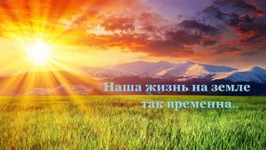 Наша жизнь на земле так временна...