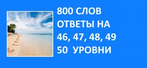 Словесная игра 800 слов ответы 46, 47, 48, 49, 50 уровни