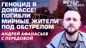 ГЕНОЦИД В ДОНБАССЕ! ПОГИБЛИ МИРНЫЕ ЖИТЕЛИ ПОД ОБСТРЕЛОМ. АНДРЕЙ АФАНАСЬЕВ С ПЕРЕДОВОЙ