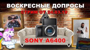Воскресные допросы от 24 марта 2019г. Тема стрима "Sony A6400"