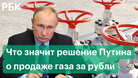 Что означает решение Путина перевести платежи за газ в рубли для недружественных стран