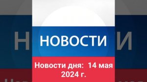 Новости дня: 14 мая 2024 г.