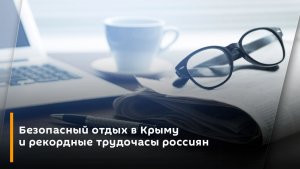 Безопасный отдых в Крыму и рекордные трудочасы россиян 