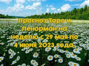 Прогноз Таро и Ленорман на неделю с 29 мая по 4 июня 2023 года.