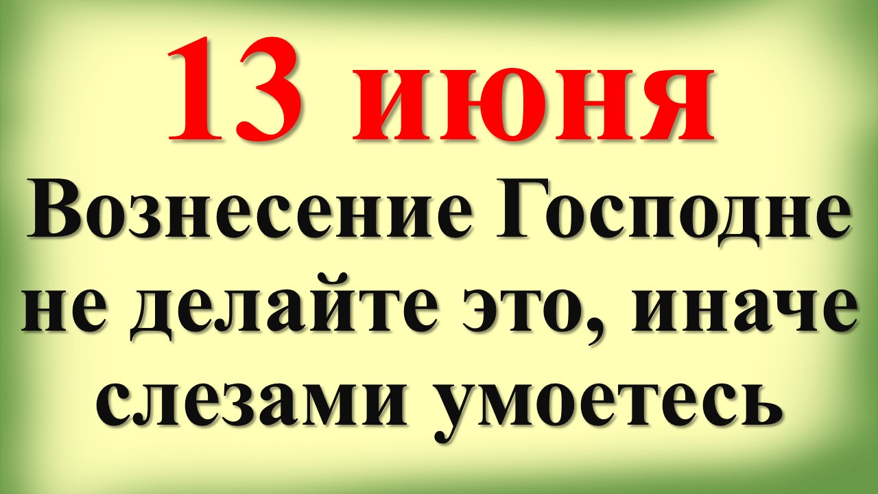 13 июня церковный праздник Вознесение Господне. Что можно и нельзя делать в этот день. Народные прим
