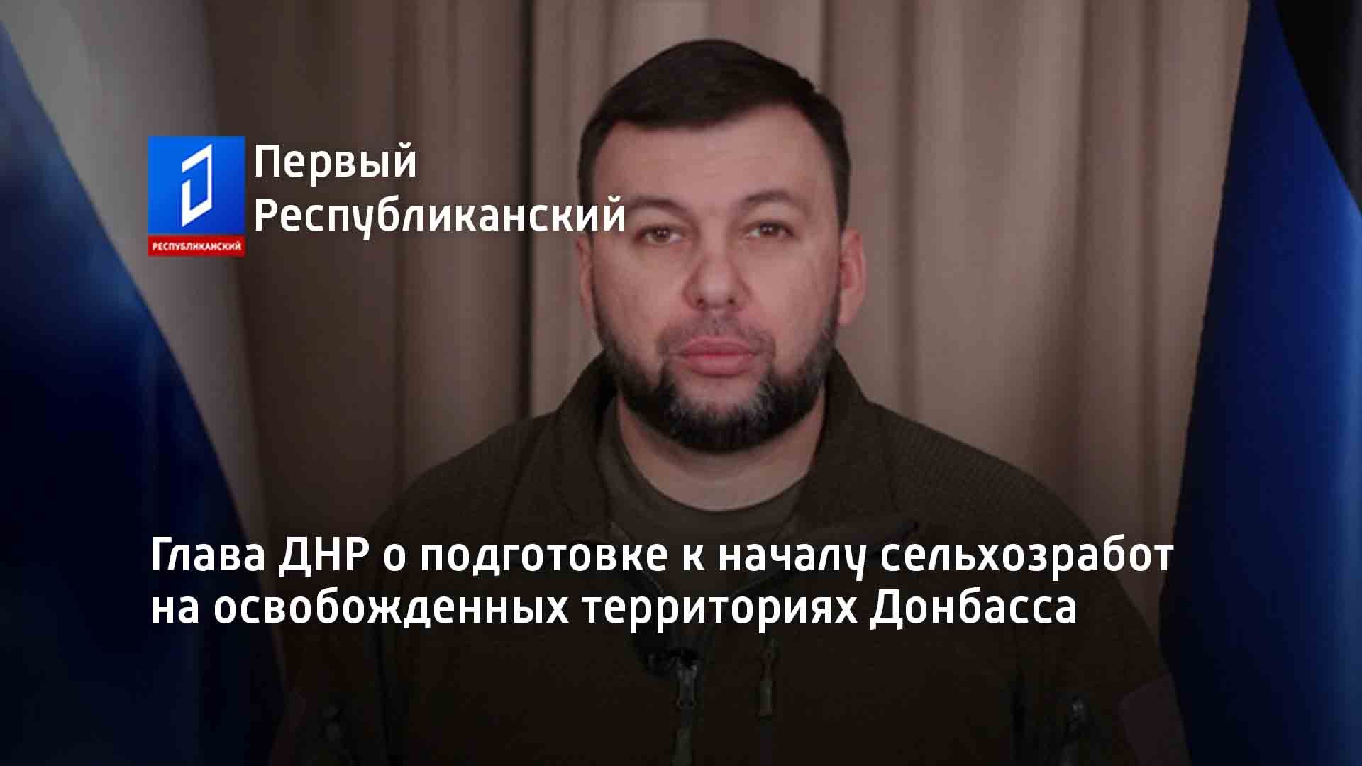 Глава ДНР о подготовке к началу сельхозработ на освобожденных территориях Донбасса