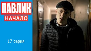 ПАВЛИК. НАЧАЛО - 17 серия