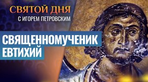 СВЯЩЕННОМУЧЕНИК ЕВТИХИЙ / СВЯТОЙ ДНЯ