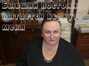 БЫВШИЙ ПОСТОЯННО ПЫТАЕТСЯ ВЕРНУТЬ МЕНЯ